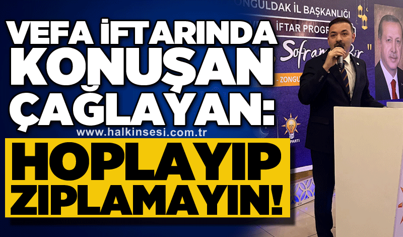 Vefa iftarında konuşan Çağlayan: HOPLAYIP ZIPLAMAYIN!