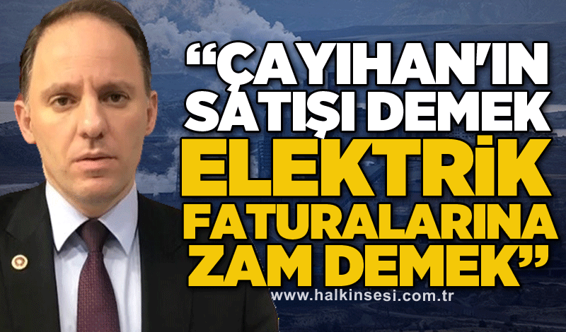 Yavuzyılmaz uyardı: “Çayıhan'ın satışı demek elektrik faturalarına zam demek”