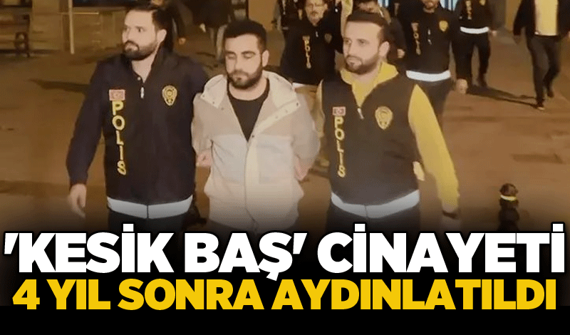 'Kesik baş' cinayeti 4 yıl sonra aydınlatıldı