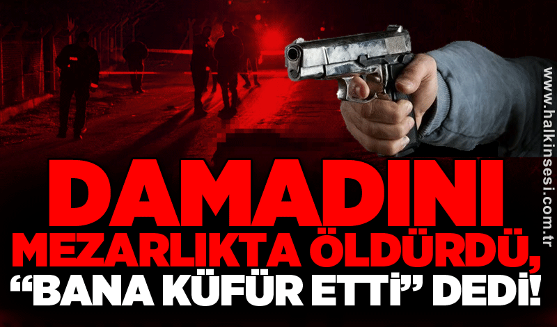 Damadını mezarlıkta öldürdü, “Bana küfür etti” dedi!