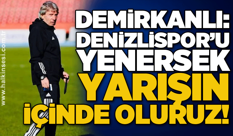 Demirkanlı: Denizlispor’u Yenersek Yarışın İçinde Oluruz!