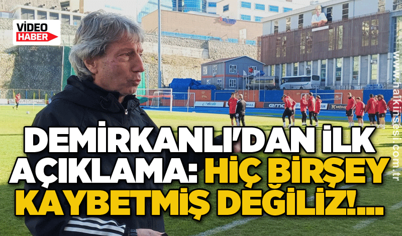 Demirkanlı'dan ilk açıklama: Hiç birşey kaybetmiş değiliz!...