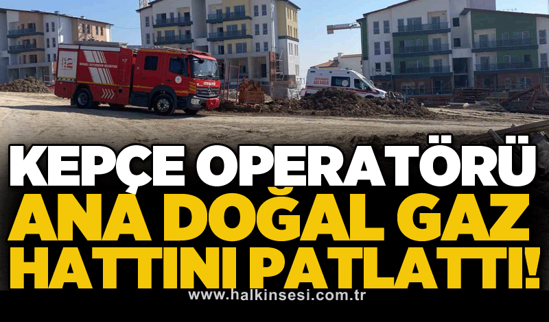 Kepçe operatörü ana doğal gaz hattını patlattı!