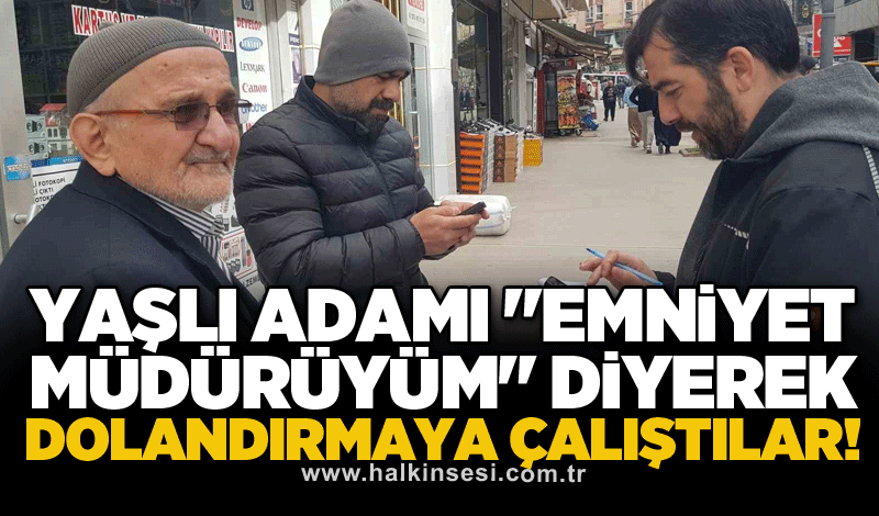 Yaşlı adamı "Emniyet müdürüyüm" diyerek dolandırmaya çalıştılar!