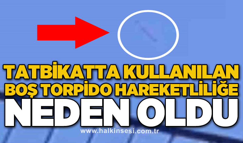 Tatbikatta kullanılan boş torpido hareketliliğe neden oldu