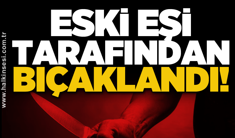 Eski eşi tarafından bıçaklandı!