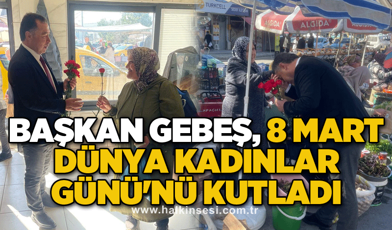 Başkan Gebeş, 8 Mart Dünya Kadınlar Günü'nü kutladı