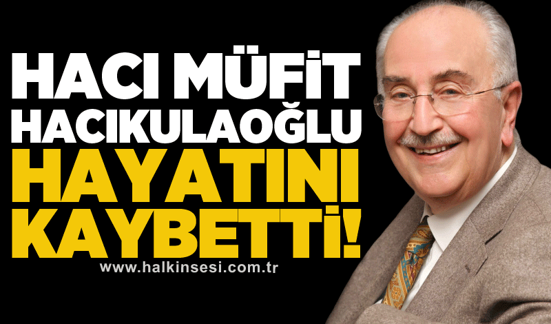 Hacı Müfit Hacıkulaoğlu hayatını kaybetti!