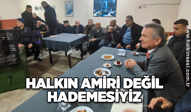 Halkın amiri değil hademesi, hizmetçisiyiz