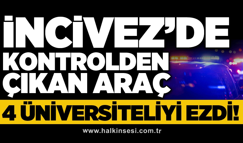 İncivez’de kontrolden çıkan araç 4 üniversiteliyi ezdi!