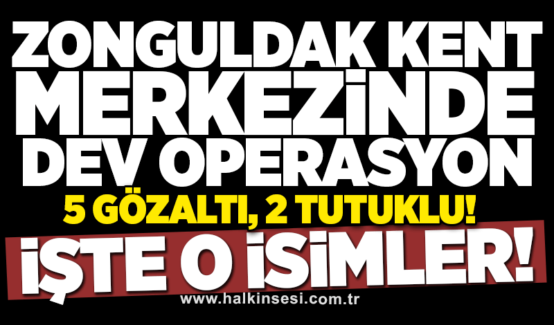 Zonguldak kent merkezinde dev operasyon: 5 gözaltı, 2 tutuklu! İşte o isimler