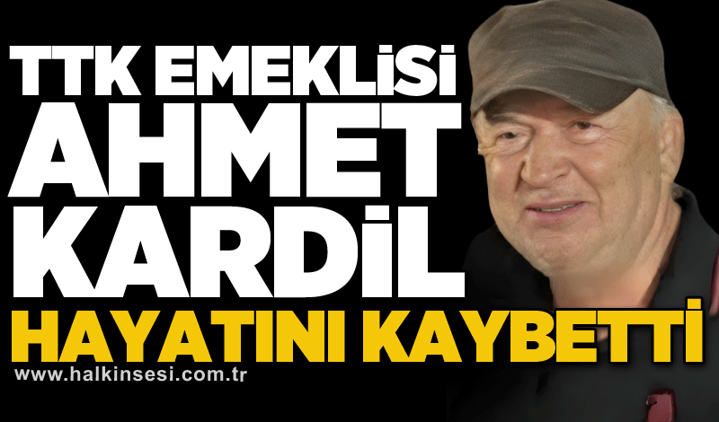 TTK emeklisi Ahmet Kardil hayatını kaybetti