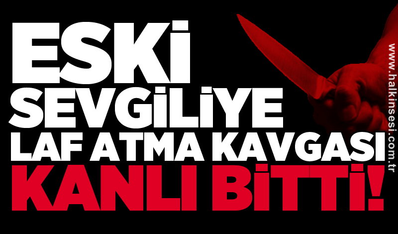 Eski sevgiliye laf atma kavgası kanlı bitti!