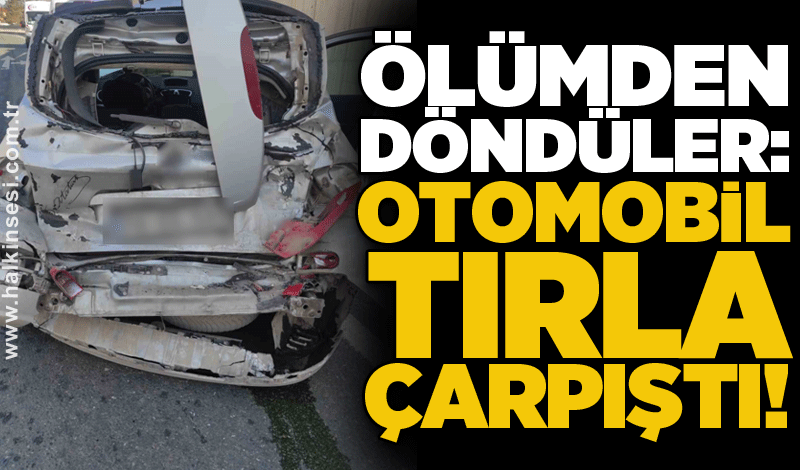 Ölümden döndüler: Otomobil tırla çarpıştı!