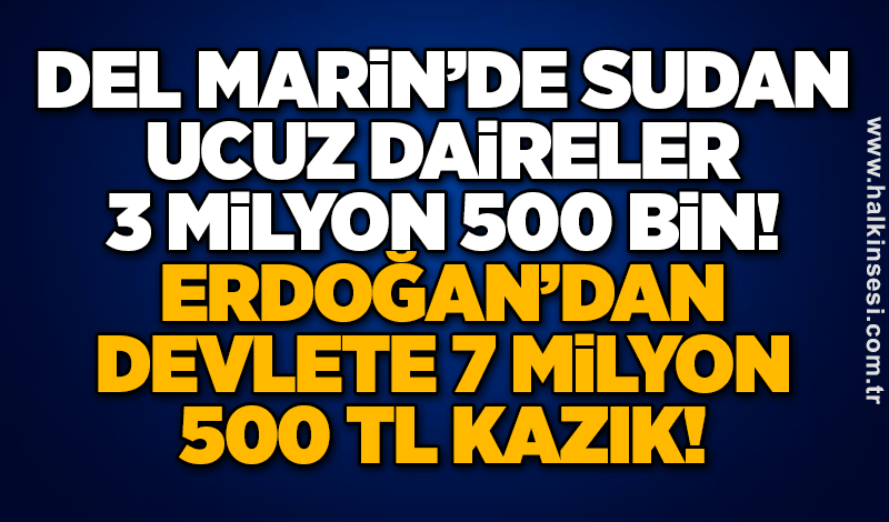 Del Marin’de sudan ucuz daireler: 3 Milyon 500 bin! ERDOĞAN’DAN DEVLETE 7 MİLYON 500 TL KAZIK!