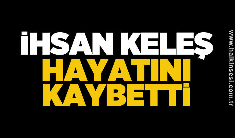 İhsan Keleş hayatını kaybetti