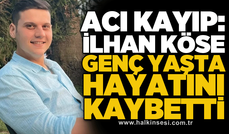 Acı kayıp: İlhan Köse genç yaşta hayatını kaybetti