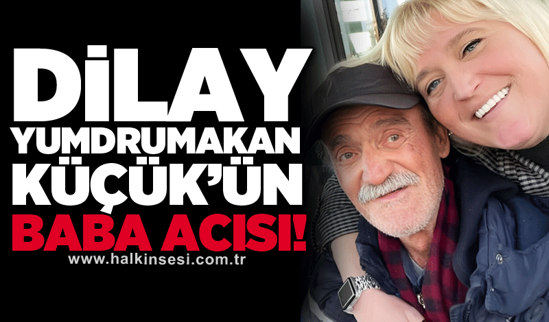 Dilay Yumdrumakan Küçük’ün baba acısı!