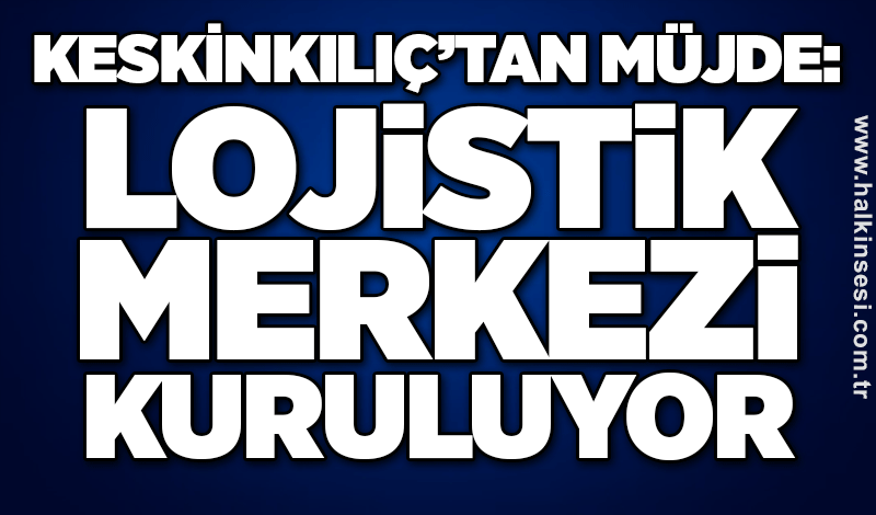 Keskinkılıç’tan müjde: Lojistik merkezi kuruluyor