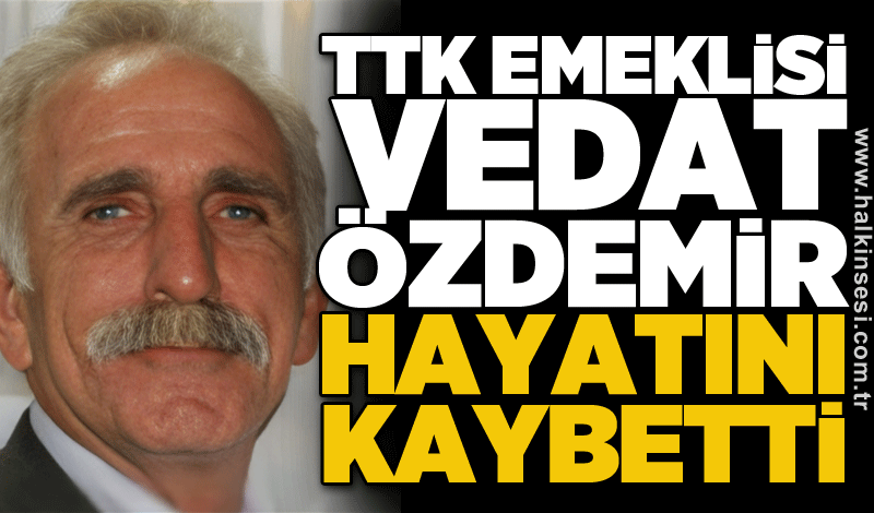 TTK Emeklisi Vedat Özdemir hayatını kaybetti