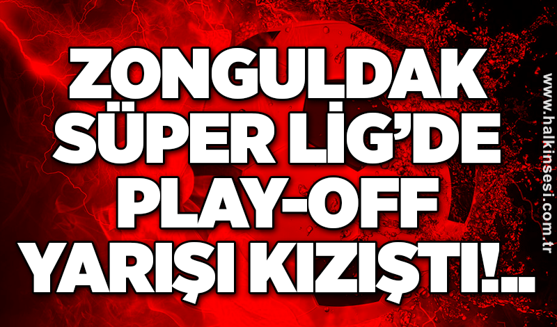 Zonguldak Süper Lig’de play-off yarışı kızıştı!..