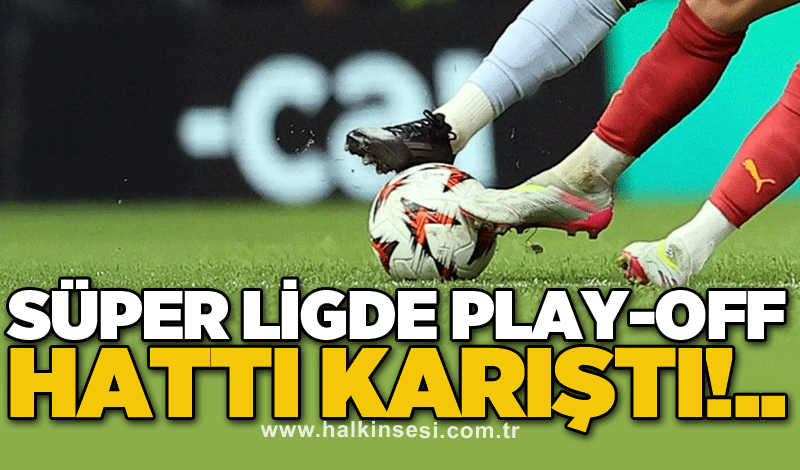 Süper Ligde Play-off hattı karıştı!..