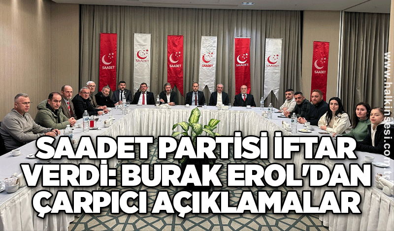 Saadet Partisi iftar verdi: Burak Erol'dan çarpıcı açıklamalar