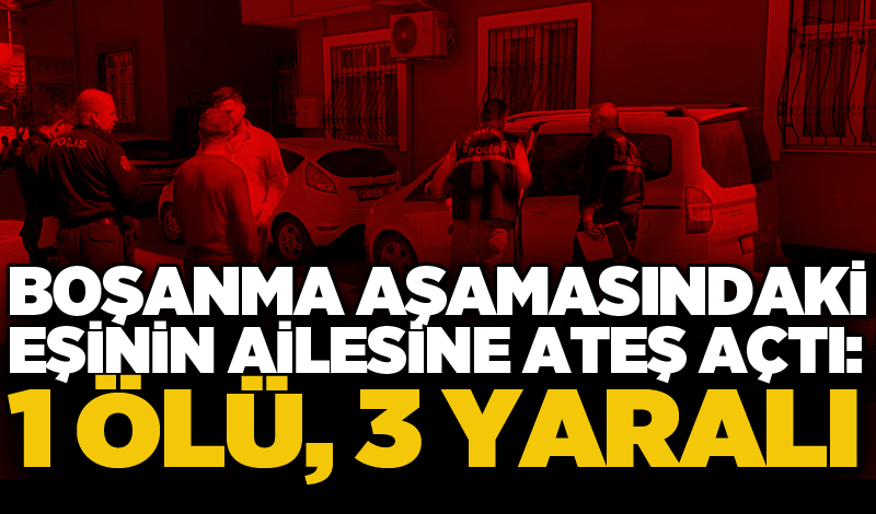 Boşanma aşamasındaki eşinin ailesine ateş açtı: 1 ölü, 3 yaralı