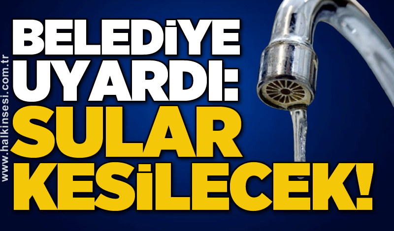 Belediye uyardı: Sular kesilecek!