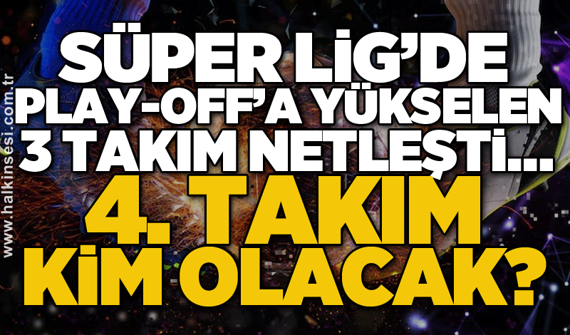 Süper Lig’de Play-off’a yükselen 3 takım netleşti… 4. Takım kim olacak?