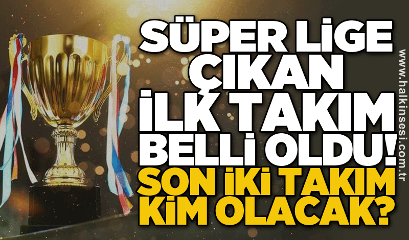 Süper lige çıkan ilk takım belli oldu!. Son iki takım kim olacak?