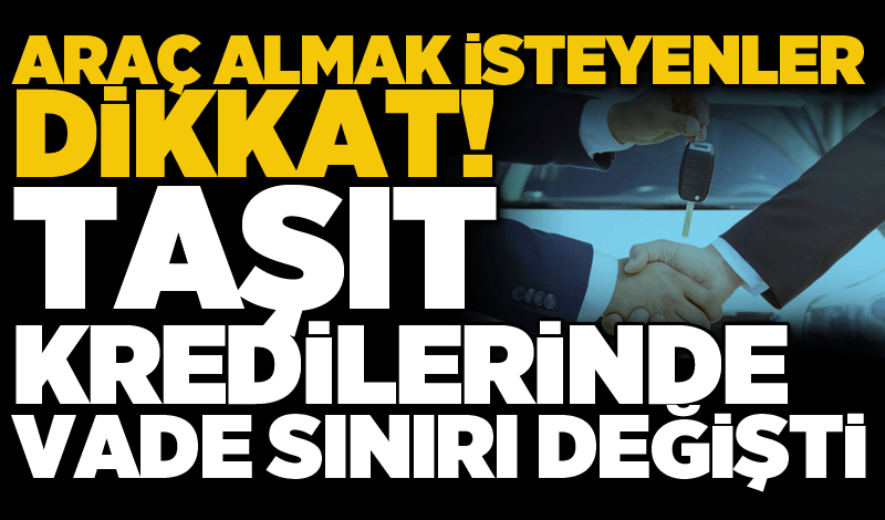 Araç almak isteyenler dikkat! Taşıt kredilerinde vade sınırı değişti