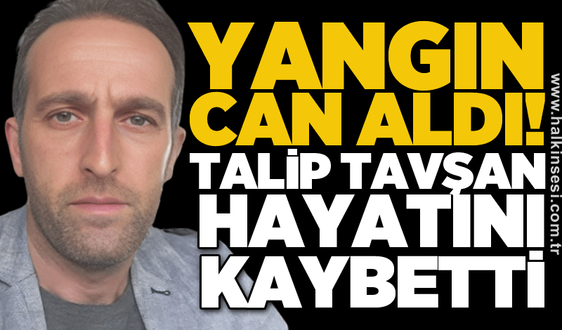 Yangın can aldı! Talip Tavşan hayatını kaybetti