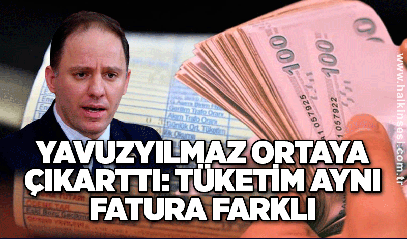 YAVUZYILMAZ ORTAYA ÇIKARTTI: TÜKETİM AYNI FATURA FARKLI