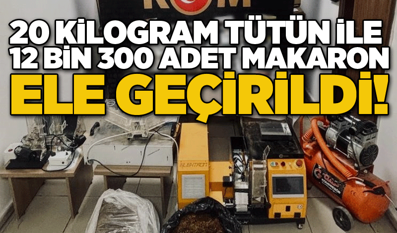 20 kilogram tütün ile 12 bin 300 adet makaron ele geçirildi!