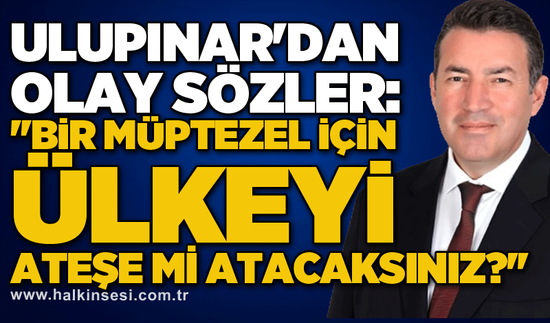 Ulupınar'dan olay sözler: ''Bir müptezel için ülkeyi ateşe mi atacaksınız?''