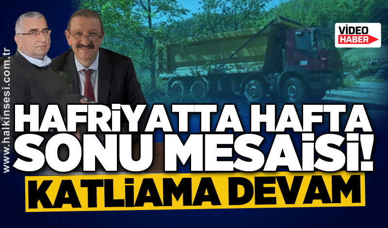 Hafriyatta hafta sonu mesaisi: KATLİAMA DEVAM