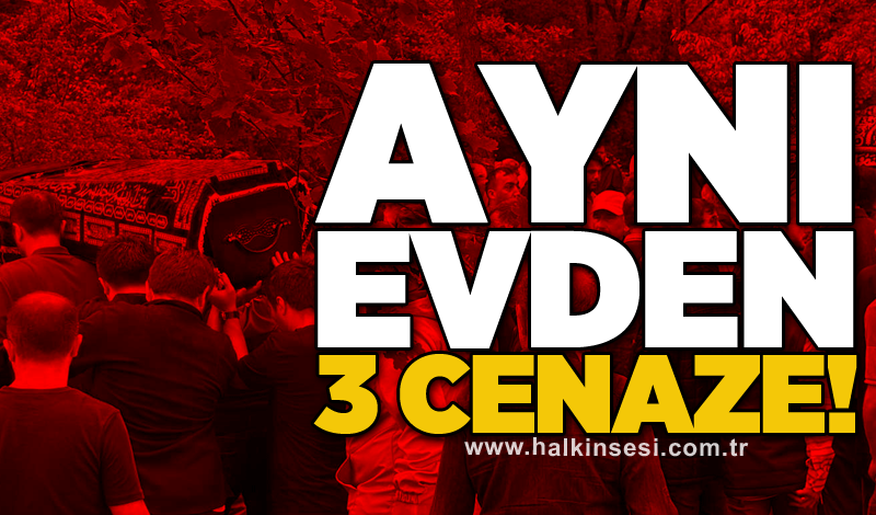 Aynı evden 3 cenaze!