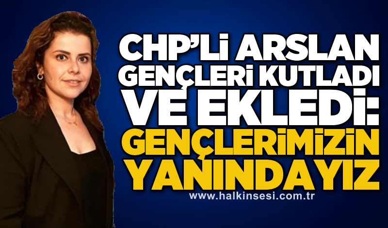 CHP’li Arslan gençleri kutladı ve ekledi: Gençlerimizin yanındayız