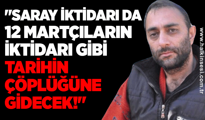 "Saray iktidarı da 12 Martçıların iktidarı gibi tarihin çöplüğüne gidecek!"