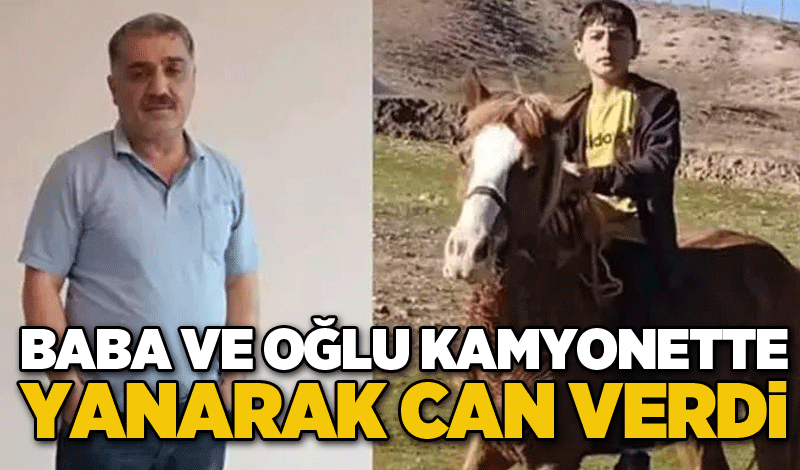 Baba ve oğlu kamyonette yanarak can verdi