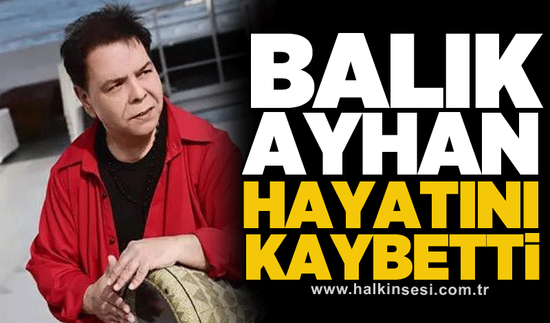 Balık Ayhan hayatını kaybetti