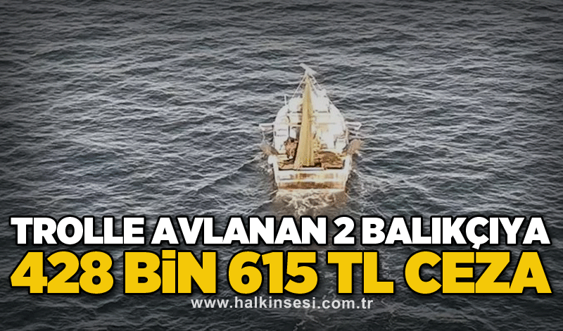 Trolle avlanan 2 balıkçıya 428 bin 615 TL ceza