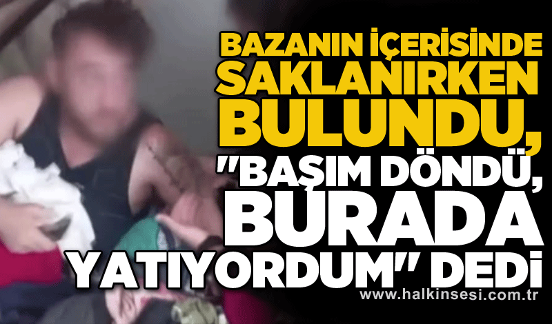Bazanın içerisinde saklanırken bulundu, "Başım döndü, burada yatıyordum" dedi