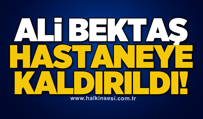 Ali Bektaş hastaneye kaldırıldı!