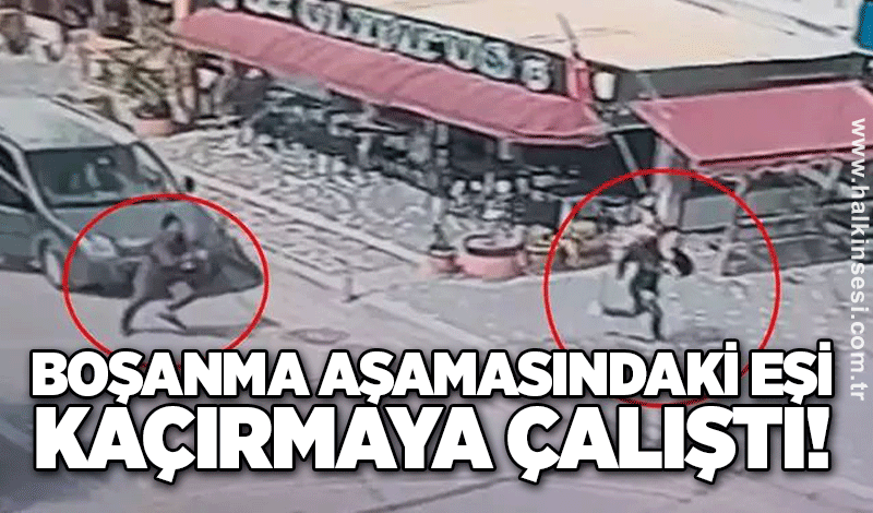 Boşanma aşamasındaki eşi kaçırmaya çalıştı!