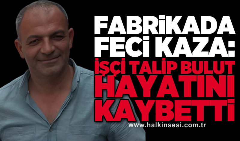 Fabrikada feci kaza: İşçi Talip Bulut hayatını kaybetti
