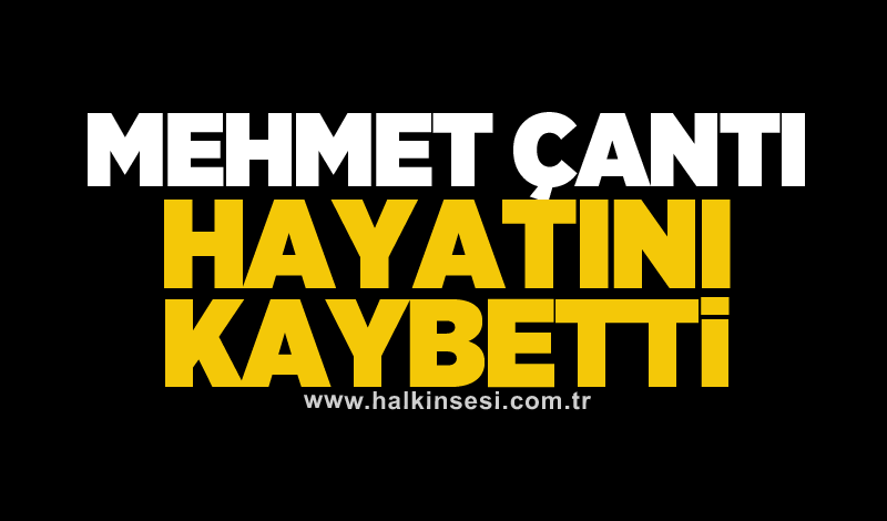 Mehmet Çantı hayatını kaybetti