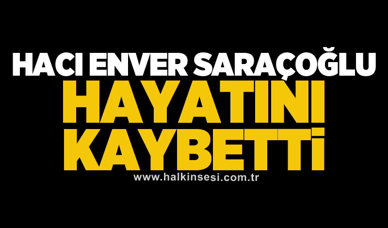 Hacı Enver Saraçoğlu hayatını kaybetti