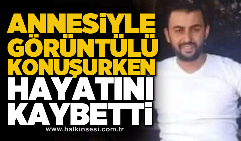 Annesiyle görüntülü konuşurken hayatını kaybetti